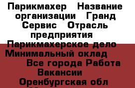 Парикмахер › Название организации ­ Гранд-Сервис › Отрасль предприятия ­ Парикмахерское дело › Минимальный оклад ­ 55 000 - Все города Работа » Вакансии   . Оренбургская обл.,Медногорск г.